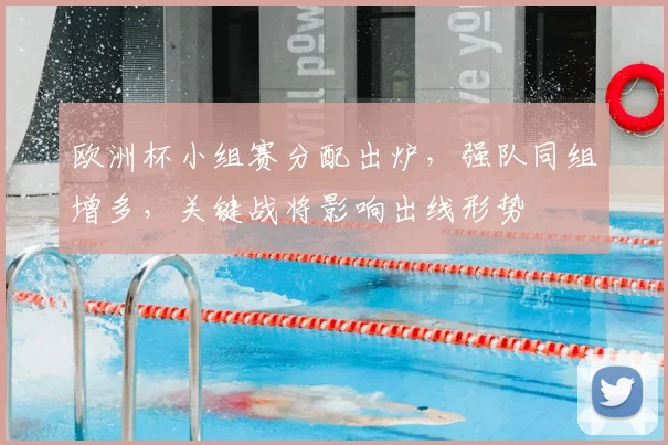欧洲杯小组赛分配出炉，强队同组增多，关键战将影响出线形势