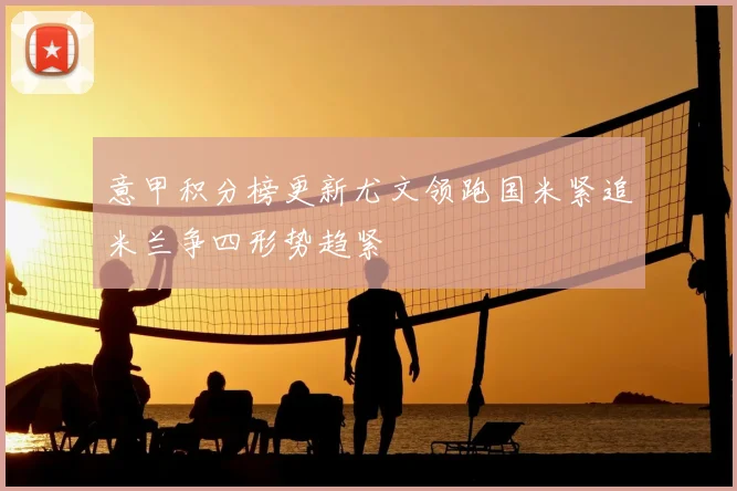 意甲积分榜更新尤文领跑国米紧追米兰争四形势趋紧