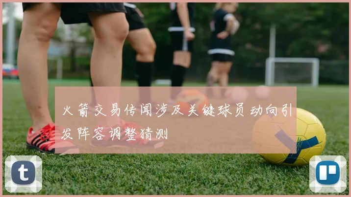 火箭交易传闻涉及关键球员动向引发阵容调整猜测