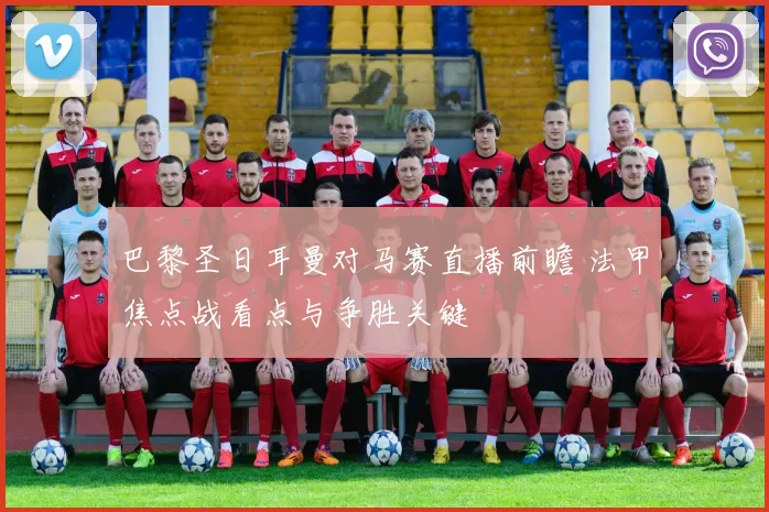 巴黎圣日耳曼对马赛直播前瞻 法甲焦点战看点与争胜关键