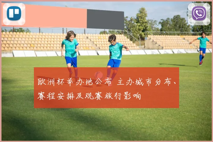 欧洲杯举办地公布 主办城市分布、赛程安排及观赛旅行影响