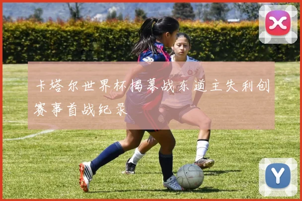 卡塔尔世界杯揭幕战东道主失利创赛事首战纪录