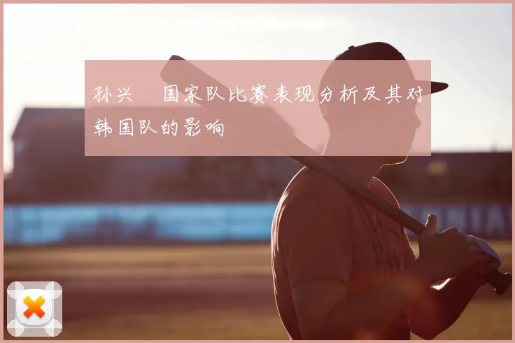 孙兴慜国家队比赛表现分析及其对韩国队的影响