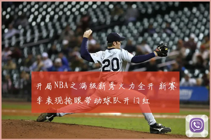 开局NBA之满级新秀火力全开 新赛季表现抢眼带动球队开门红