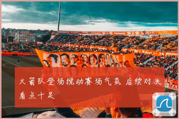 火箭队登场搅动赛场气氛 后续对决看点十足