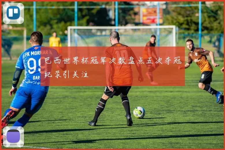 巴西世界杯冠军次数盘点五次夺冠纪录引关注