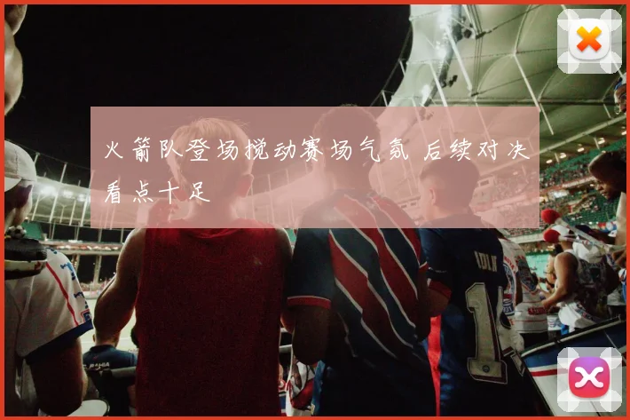 火箭队登场搅动赛场气氛 后续对决看点十足