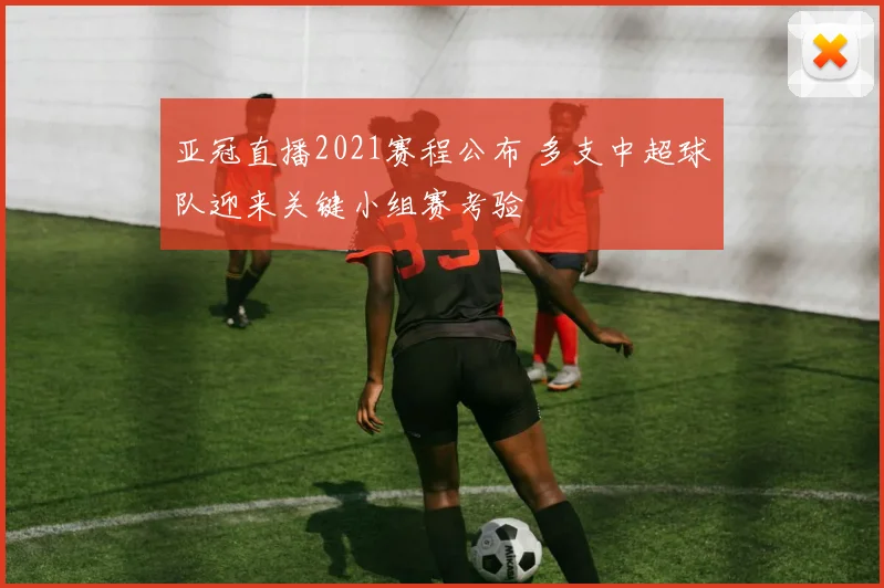 亚冠直播2021赛程公布 多支中超球队迎来关键小组赛考验