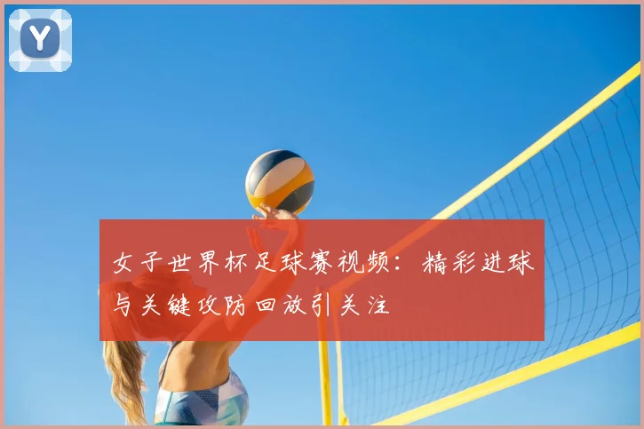 女子世界杯足球赛视频:精彩进球与关键攻防回放引关注