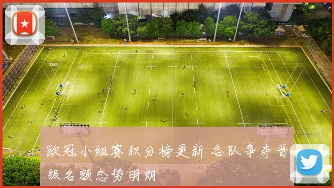 欧冠小组赛积分榜更新 各队争夺晋级名额态势明朗
