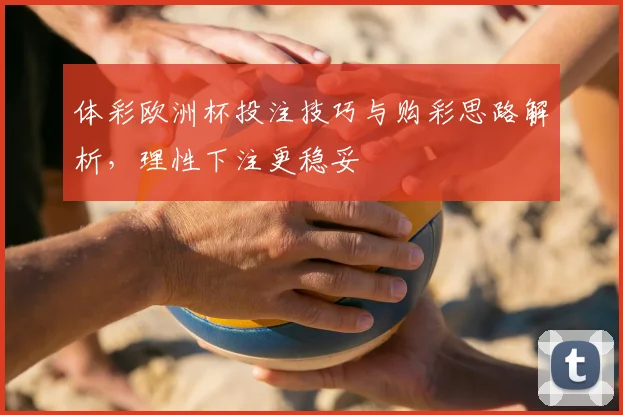 体彩欧洲杯投注技巧与购彩思路解析,理性下注更稳妥