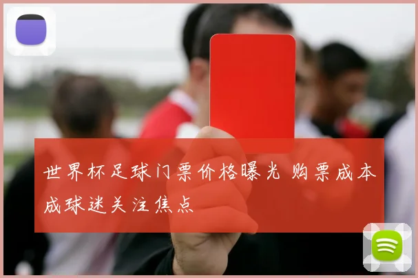 世界杯足球门票价格曝光 购票成本成球迷关注焦点