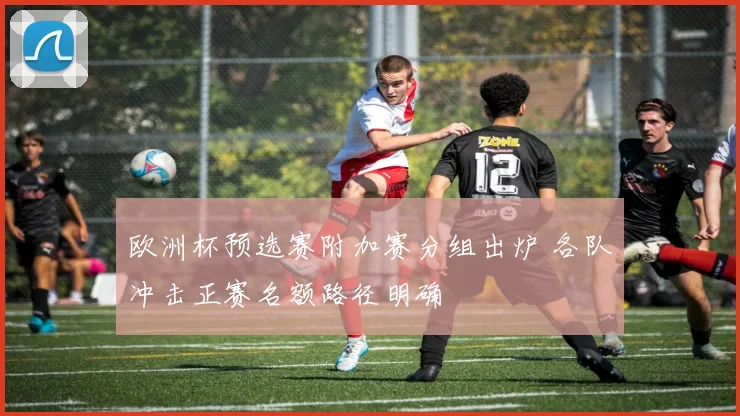 欧洲杯预选赛附加赛分组出炉 各队冲击正赛名额路径明确