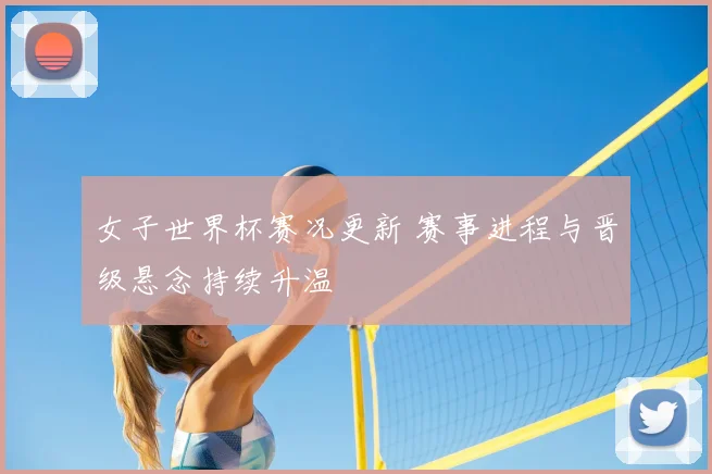 女子世界杯赛况更新 赛事进程与晋级悬念持续升温