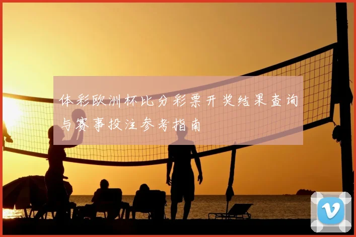 体彩欧洲杯比分彩票开奖结果查询与赛事投注参考指南