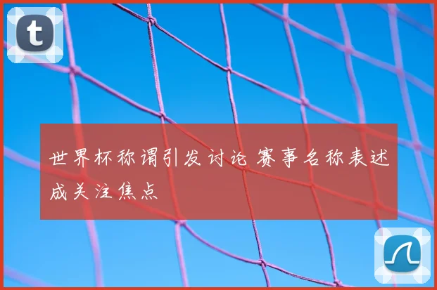 世界杯称谓引发讨论 赛事名称表述成关注焦点