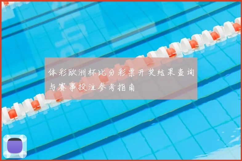 体彩欧洲杯比分彩票开奖结果查询与赛事投注参考指南