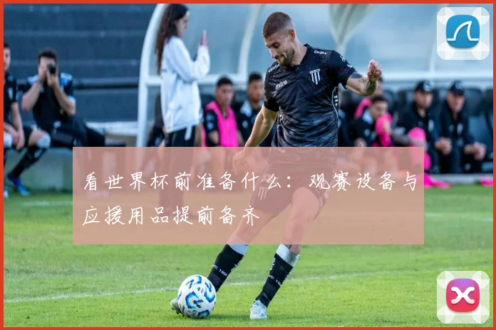 看世界杯前准备什么：观赛设备与应援用品提前备齐