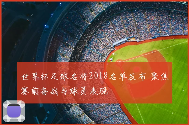 世界杯足球名将2018名单发布 聚焦赛前备战与球员表现
