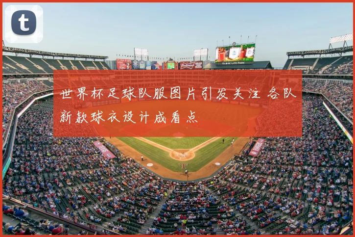 世界杯足球队服图片引发关注 各队新款球衣设计成看点